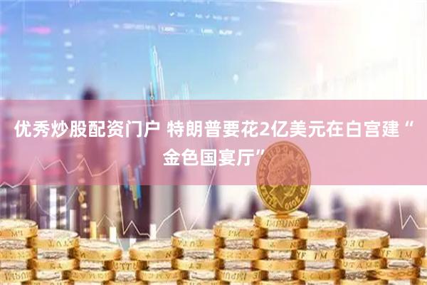 优秀炒股配资门户 特朗普要花2亿美元在白宫建“金色国宴厅”