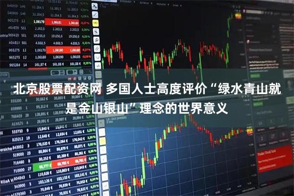 北京股票配资网 多国人士高度评价“绿水青山就是金山银山”理念的世界意义