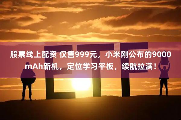 股票线上配资 仅售999元，小米刚公布的9000mAh新机，定位学习平板，续航拉满！