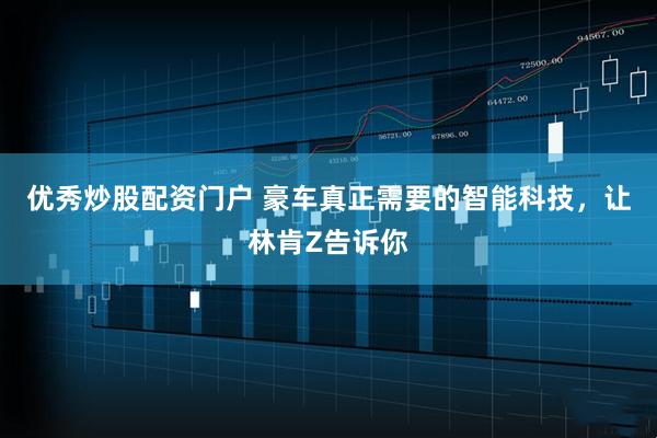 优秀炒股配资门户 豪车真正需要的智能科技，让林肯Z告诉你