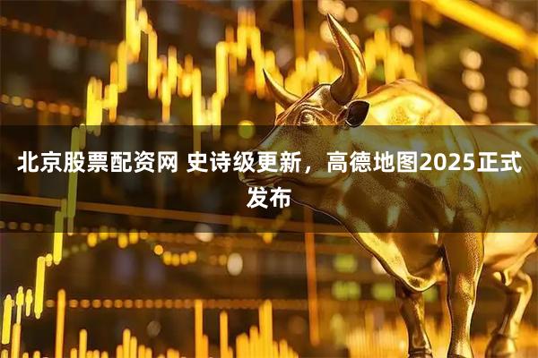 北京股票配资网 史诗级更新，高德地图2025正式发布