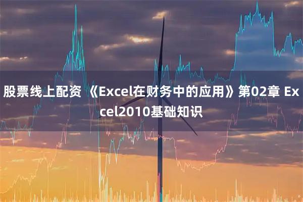 股票线上配资 《Excel在财务中的应用》第02章 Excel2010基础知识