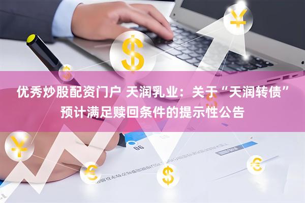 优秀炒股配资门户 天润乳业：关于“天润转债”预计满足赎回条件的提示性公告