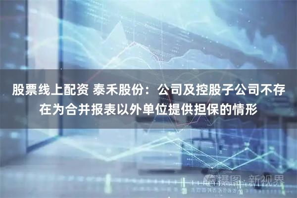 股票线上配资 泰禾股份：公司及控股子公司不存在为合并报表以外单位提供担保的情形