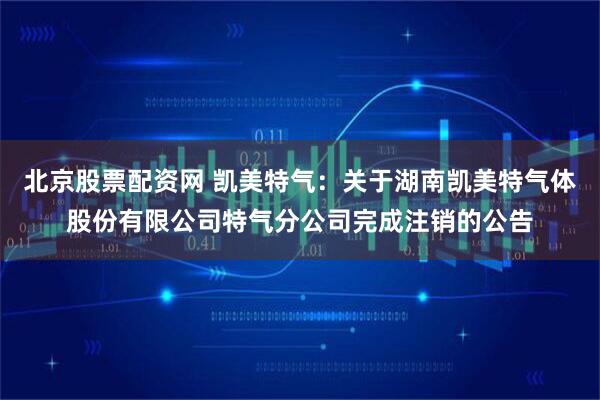 北京股票配资网 凯美特气：关于湖南凯美特气体股份有限公司特气分公司完成注销的公告