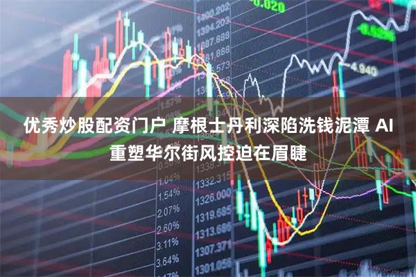 优秀炒股配资门户 摩根士丹利深陷洗钱泥潭 AI重塑华尔街风控迫在眉睫