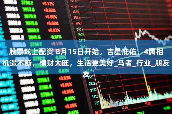 股票线上配资 8月15日开始，吉星庇佑，4属相机遇不断，横财大旺，生活更美好_马者_行业_朋友