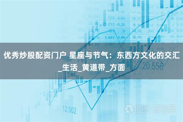 优秀炒股配资门户 星座与节气：东西方文化的交汇_生活_黄道带_方面