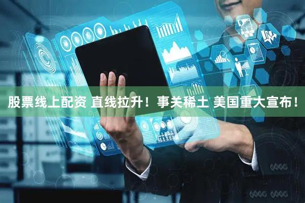 股票线上配资 直线拉升！事关稀土 美国重大宣布！