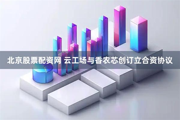 北京股票配资网 云工场与香农芯创订立合资协议