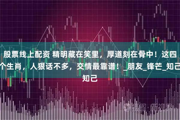 股票线上配资 精明藏在笑里，厚道刻在骨中！这四个生肖，人狠话不多，交情最靠谱！_朋友_锋芒_知己