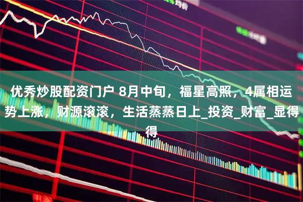 优秀炒股配资门户 8月中旬，福星高照，4属相运势上涨，财源滚滚，生活蒸蒸日上_投资_财富_显得
