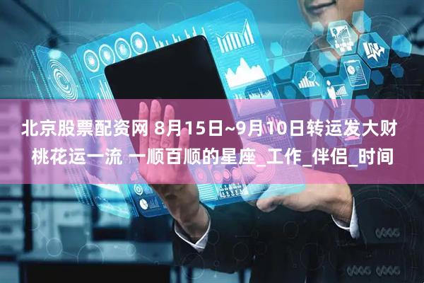北京股票配资网 8月15日~9月10日转运发大财 桃花运一流 一顺百顺的星座_工作_伴侣_时间