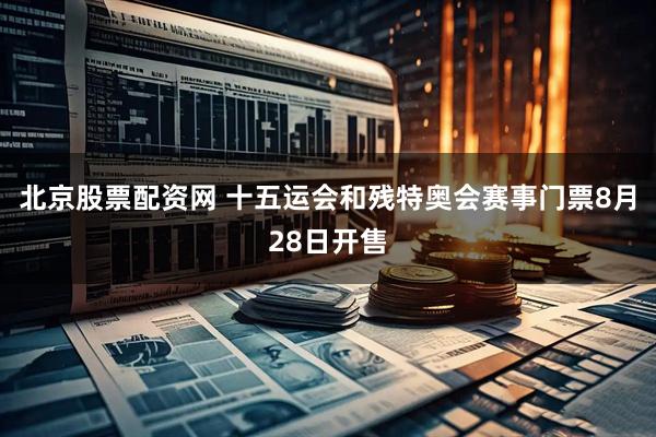北京股票配资网 十五运会和残特奥会赛事门票8月28日开售