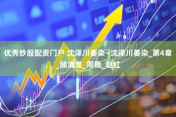 优秀炒股配资门户 沈泽川姜染—沈泽川姜染_第4章_顾清淮_周薇_赵红