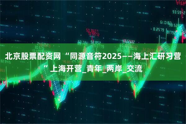 北京股票配资网 “同源音符2025——海上汇研习营”上海开营_青年_两岸_交流